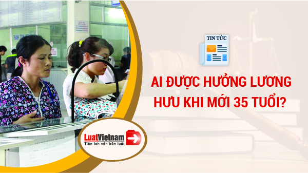 Ai được hưởng lương hưu khi mới 35 tuổi?