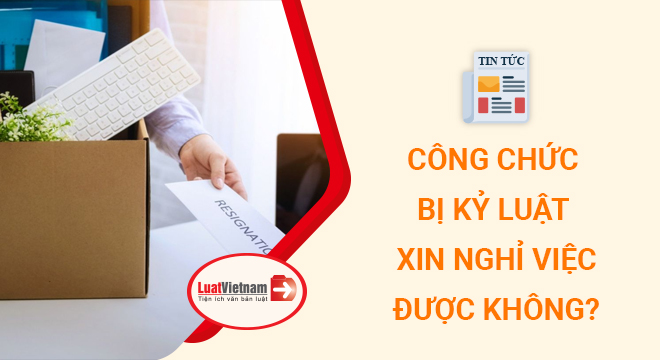 Công chức bị kỷ luật xin nghỉ việc có được không?