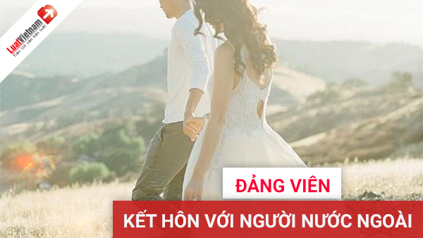 Đảng viên có được kết hôn với người nước ngoài