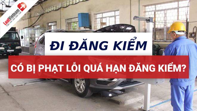 Mang ô tô đi đăng kiểm có bị phạt lỗi quá hạn đăng kiểm?