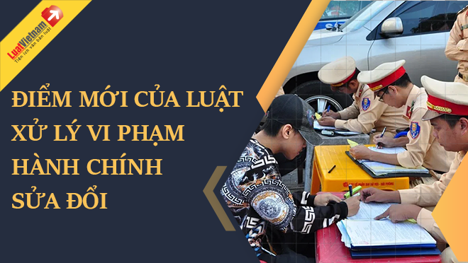 điểm mới của Luật Xử lý vi phạm hành chính sửa đổi