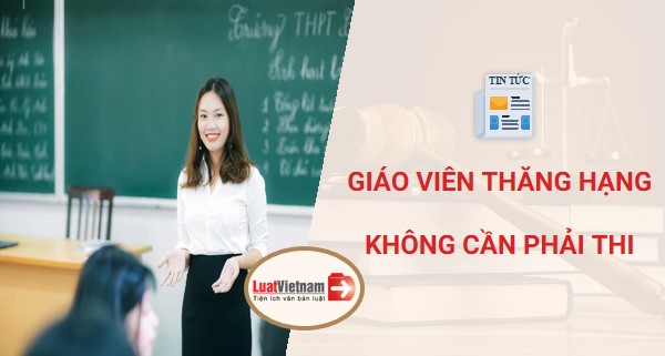 GIÁO VIÊN THĂNG HẠNG KHÔNG PHẢI THI