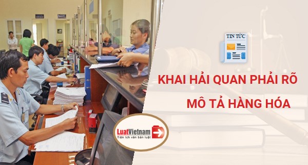 Khai hải quan phải rõ ràng thông tin mô tả hàng hóa