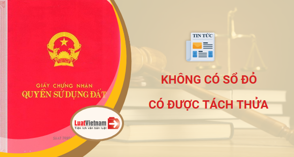 Không có sổ đỏ có được phép tách thửa