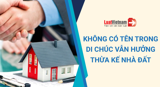 không có tên trong di chúc vẫn hưởng thừa kế nhà đất