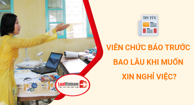 Viên chức báo trước bao lâu khi muốn xin nghỉ việc?