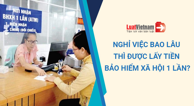 Nghỉ việc bao lâu thì được lấy tiền bảo hiểm xã hội 1 lần