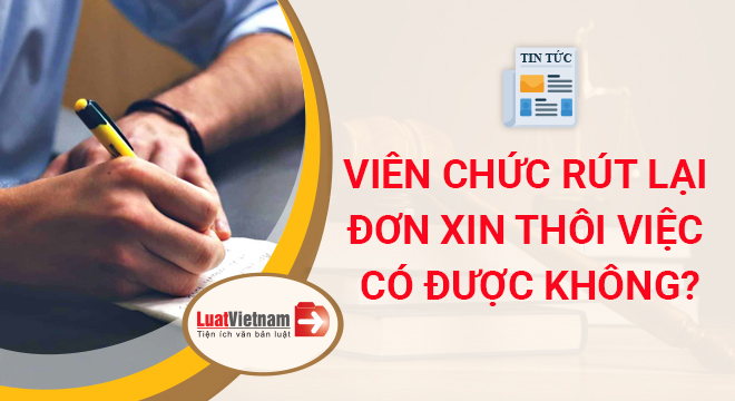 Viên chức có được rút lại đơn xin thôi việc sau khi đã nộp không?​