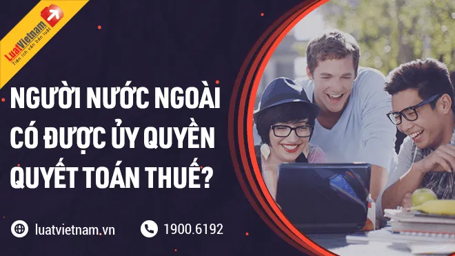nguoi nguoc ngoai co duoc uy quyen quyet toan thue